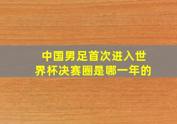 中国男足首次进入世界杯决赛圈是哪一年的