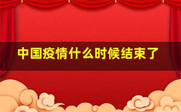 中国疫情什么时候结束了