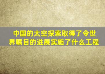 中国的太空探索取得了令世界瞩目的进展实施了什么工程