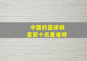 中国的篮球明星前十名是谁呀