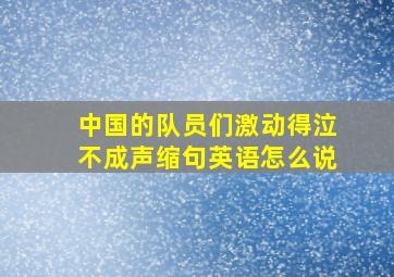 中国的队员们激动得泣不成声缩句英语怎么说