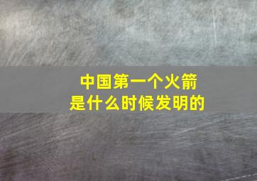 中国第一个火箭是什么时候发明的