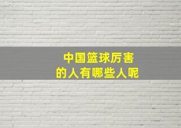 中国篮球厉害的人有哪些人呢