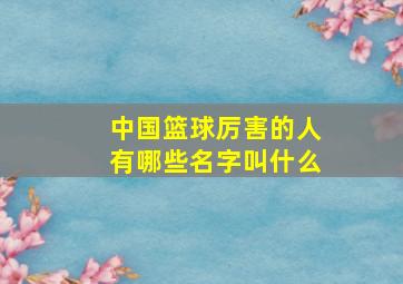 中国篮球厉害的人有哪些名字叫什么