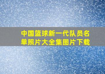 中国篮球新一代队员名单照片大全集图片下载