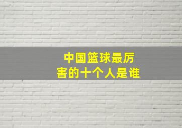 中国篮球最厉害的十个人是谁