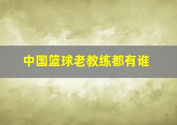 中国篮球老教练都有谁