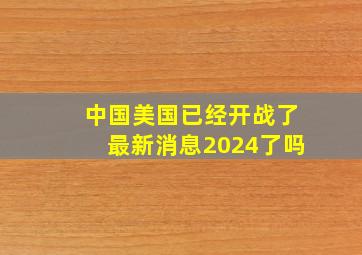 中国美国已经开战了最新消息2024了吗