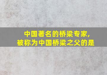 中国著名的桥梁专家,被称为中国桥梁之父的是