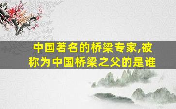 中国著名的桥梁专家,被称为中国桥梁之父的是谁