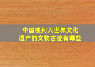 中国被列入世界文化遗产的文物古迹有哪些