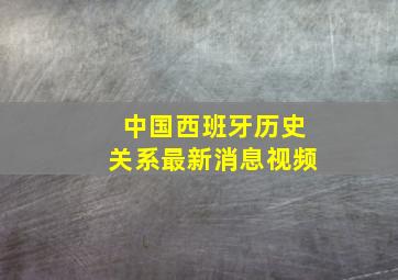 中国西班牙历史关系最新消息视频