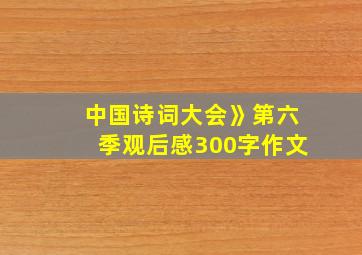 中国诗词大会》第六季观后感300字作文