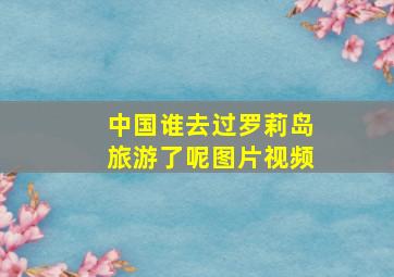 中国谁去过罗莉岛旅游了呢图片视频