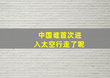 中国谁首次进入太空行走了呢