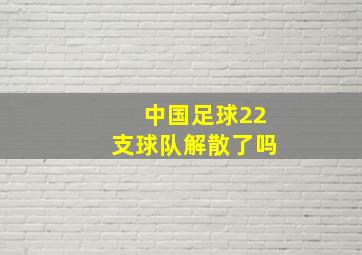 中国足球22支球队解散了吗