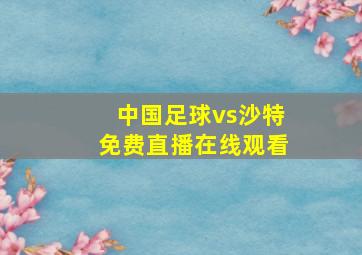 中国足球vs沙特免费直播在线观看