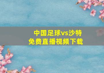 中国足球vs沙特免费直播视频下载