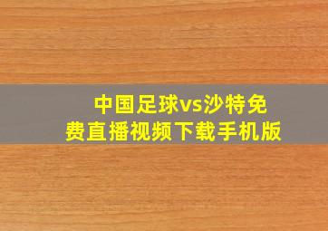 中国足球vs沙特免费直播视频下载手机版