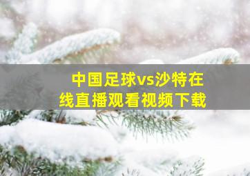 中国足球vs沙特在线直播观看视频下载