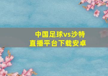 中国足球vs沙特直播平台下载安卓