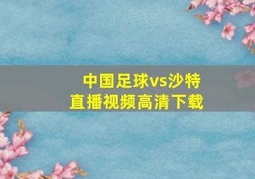 中国足球vs沙特直播视频高清下载