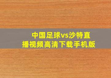 中国足球vs沙特直播视频高清下载手机版