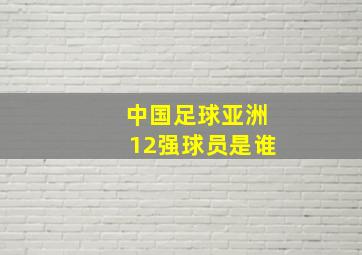 中国足球亚洲12强球员是谁