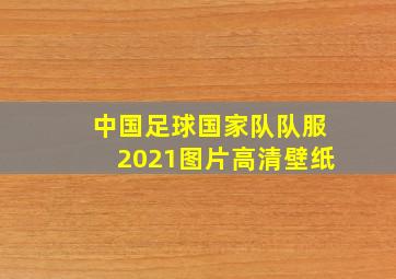 中国足球国家队队服2021图片高清壁纸