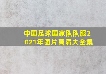 中国足球国家队队服2021年图片高清大全集