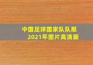 中国足球国家队队服2021年图片高清版