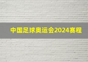 中国足球奥运会2024赛程