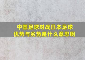 中国足球对战日本足球优势与劣势是什么意思啊