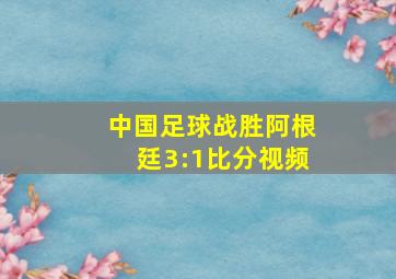 中国足球战胜阿根廷3:1比分视频