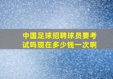 中国足球招聘球员要考试吗现在多少钱一次啊