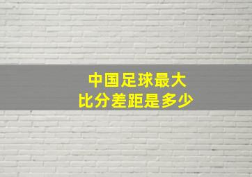 中国足球最大比分差距是多少