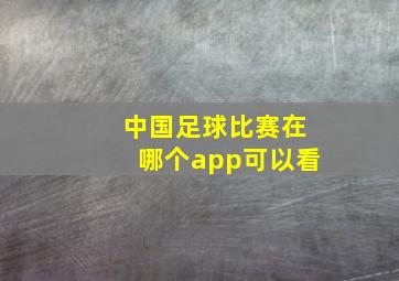 中国足球比赛在哪个app可以看