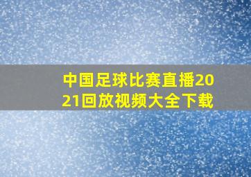 中国足球比赛直播2021回放视频大全下载