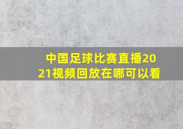 中国足球比赛直播2021视频回放在哪可以看