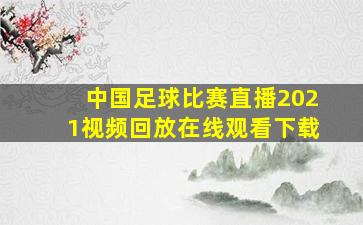 中国足球比赛直播2021视频回放在线观看下载