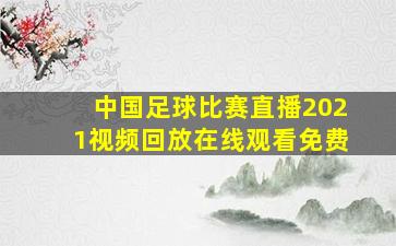 中国足球比赛直播2021视频回放在线观看免费