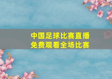 中国足球比赛直播免费观看全场比赛