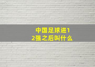 中国足球进12强之后叫什么