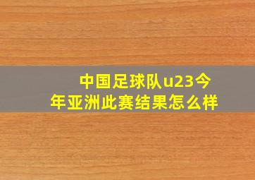 中国足球队u23今年亚洲此赛结果怎么样