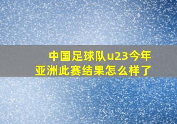 中国足球队u23今年亚洲此赛结果怎么样了