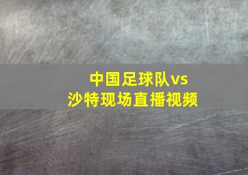 中国足球队vs沙特现场直播视频