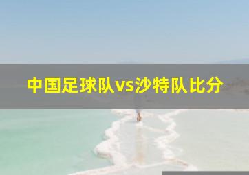 中国足球队vs沙特队比分