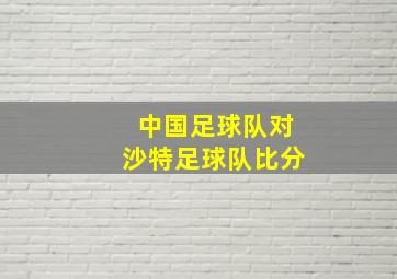 中国足球队对沙特足球队比分