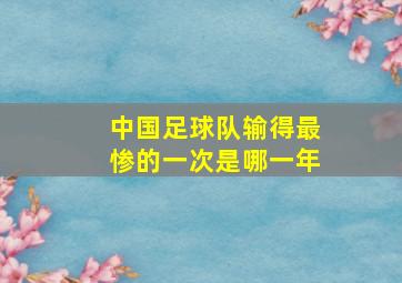 中国足球队输得最惨的一次是哪一年