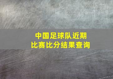 中国足球队近期比赛比分结果查询